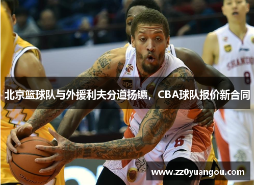北京篮球队与外援利夫分道扬镳，CBA球队报价新合同